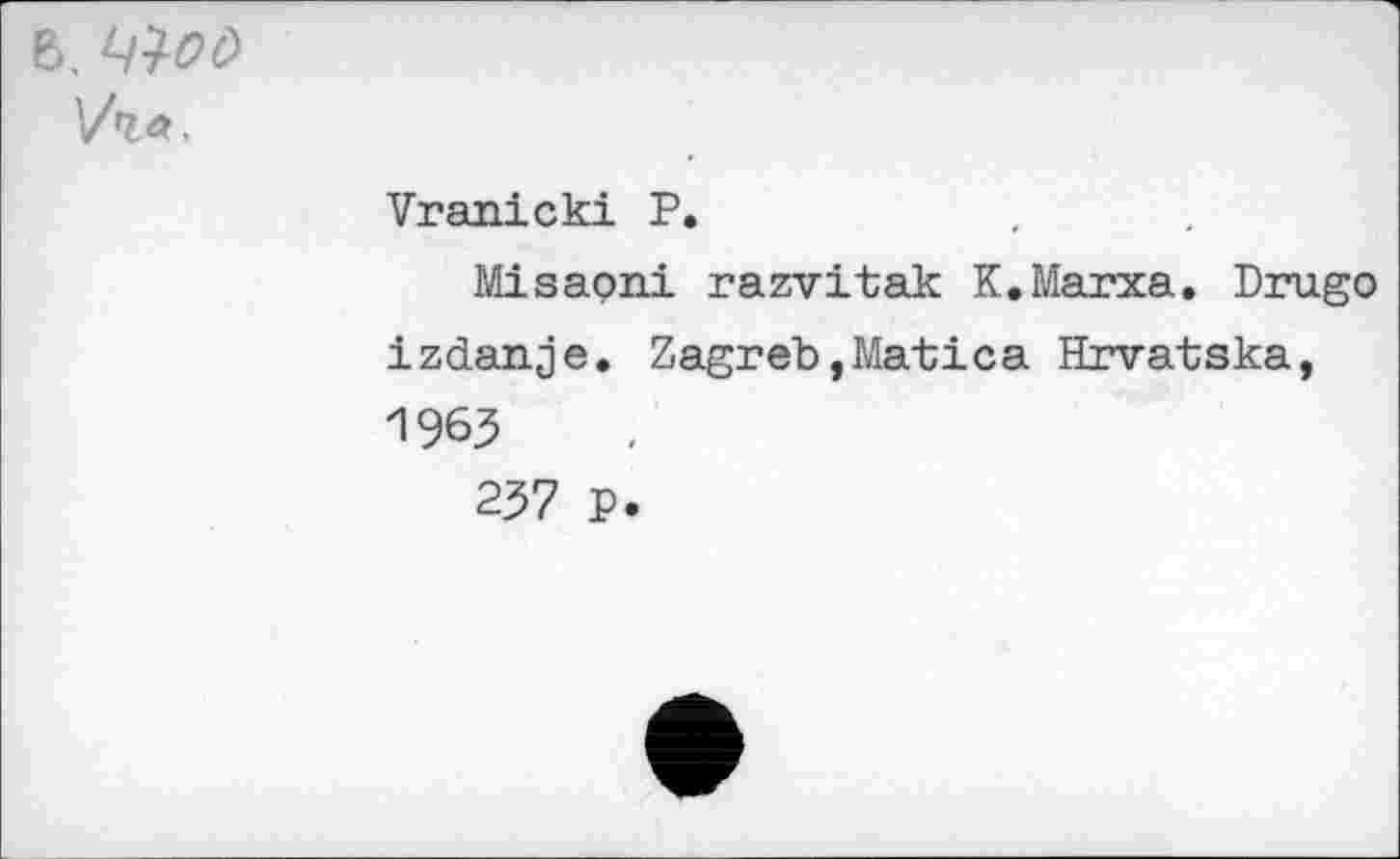 ﻿В, WO Vta.
Vranicki P.
Misaoni razvitak K.Marxa. Drugo izdanje. Zagreb,Matica Hrvatska, 1965
237 P.